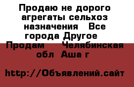 Продаю не дорого агрегаты сельхоз назначения - Все города Другое » Продам   . Челябинская обл.,Аша г.